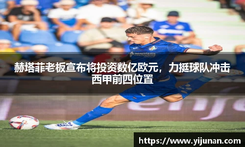 赫塔菲老板宣布将投资数亿欧元，力挺球队冲击西甲前四位置