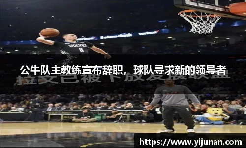 公牛队主教练宣布辞职，球队寻求新的领导者