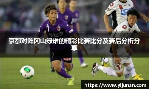京都对阵冈山绿雉的精彩比赛比分及赛后分析分享