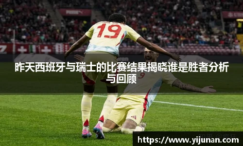 昨天西班牙与瑞士的比赛结果揭晓谁是胜者分析与回顾