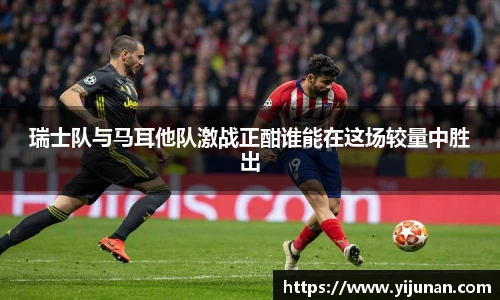 瑞士队与马耳他队激战正酣谁能在这场较量中胜出