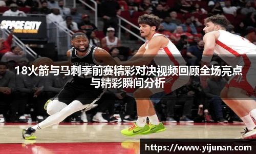 18火箭与马刺季前赛精彩对决视频回顾全场亮点与精彩瞬间分析