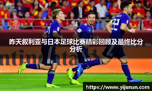 昨天叙利亚与日本足球比赛精彩回顾及最终比分分析